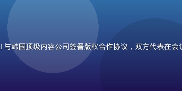 亚洲sese与韩国顶级内容公司签署版权合作协议，双方代表在会议室握手合影