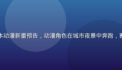 亚洲sese日本动漫新番预告，动漫角色在城市夜景中奔跑，赛博朋克风格画面