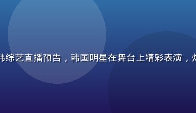 亚洲sese日韩综艺直播预告，韩国明星在舞台上精彩表演，灯光璀璨氛围热烈
